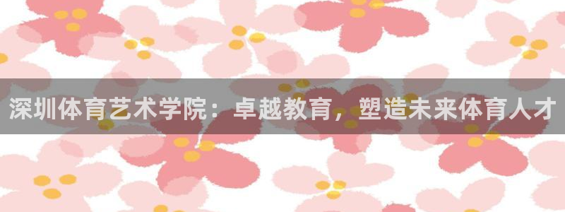 MK体育官网下载注册：深圳体育艺术学院：卓越教育，塑