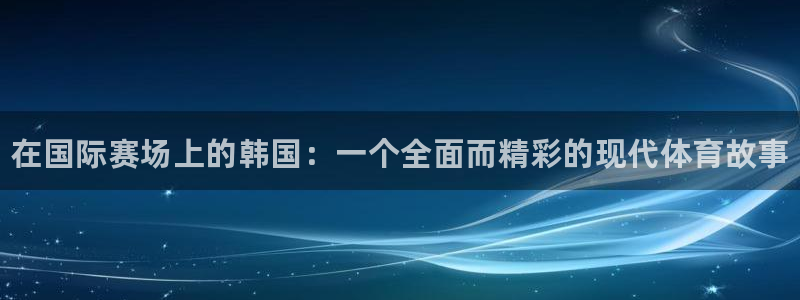 MK体育官网下载开户：在国际赛场上的韩国：一个全面而精彩的现